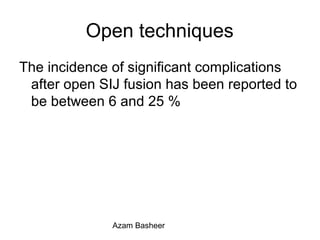 Open techniques
The incidence of significant complications
after open SIJ fusion has been reported to
be between 6 and 25 %
Azam Basheer
 