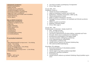3
Administrativ kompetence
- Produktionsplanlægning
- Budget ansvarlig
- Personale ansvar og uddannelse
- Arbejdstilrettelæggelse med teams
- Prioritering af projekter og planlægning
- Rapportskrivning til myndigheder
- Tilbud/ordre skrivning til kunder samt leverandører
- Kostprisoptimering
- Ad hoc opgaver
Salg og indkøbs kompetence
- Daglig dialog og planlægning
- Kundepleje og topklasse service
- Rådgivning
- Kostpris optimering
- Indkøb og lagerføring
- Varebestilling
- Varedisponering
- Varebeholdning
- Leverandørkontakt og besøg
- Leverandøropfølgning
IT og sproglige kompetencer
IT:
- Basal administrator(ISO styringssystem) - 1 års erfaring
- Axapta – 8 års erfaring
- Navision – 3 års erfaring
- Inventor 3D tegneprogram – 4 års erfaring
- Superbruger af Office pakken
- Bosted administrator(styringssystem) – 1,5 års erfaring
- Webadministrator
Sprog:
- Engelsk – skrift og tale
- Tysk – skrift og tale
 Ansvarlig for projekter og planlægning af arrangementer
 Diverse Adhoc opgaver
Periode 2008 - 2010
Produktchef, Flextek a/s
 Teknisk ansvarlig for produktgrupper
 Indkøb og forhandling af maskiner samt retrofit dele
 Kalkulationer i forbindelse med projekter, indkøb og salg
 Tilbud/ordrebekræftelse til kunder
 Indføre og opdatere informationer i Navision
 Planlægge levering og installation i tæt samarbejde med Aftersales og eksterne
salgschefer
 Opdatere og genere nye prislister
 Bogføring i forbindelse handler
 Diverse Adhoc opgaver
Periode 2002 - 2008
Produktionsleder, kvalitetsleder - Stenhøj Autolift A/S
 Drift – og budget ansvarlig
 Kvalitets og teknisk ansvarlig
 Ansvarlig for implementering af Kvalitets afdeling i samarbejde med Teams
 Personale, inklusiv kurser og uddannelse for medarbejdere
 Koordinering og tilrettelæggelse af det daglige arbejde
 Ansvarlig for projekter, planlægning og optimering
 LEAN implementering og vedligeholdelse
 Vedligeholdelse og driftsansvarlig
 Løbende inficerer, analysere og iværksætte forbedring tiltag
 Sikre optimal produktionsplanlægning
Konstruktør, PTA afdelingen
 Konstruktion/optimering af virksomhedens produkter
 Teknisk dokumentation
 Teknisk support til og mellem produktion/salg/indkøb
 Klargøring fra udvikling til produktion
 Procesoptimering
 Løbende inficerer, analysere og iværksætte forbedrings tiltag på produkter og pro-
cesser
 