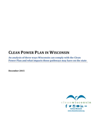 CLEAN	POWER	PLAN	IN	WISCONSIN	
An	analysis	of	three	ways	Wisconsin	can	comply	with	the	Clean	
Power	Plan	and	what	impacts	those	pathways	may	have	on	the	state	
		
December	2015	
 