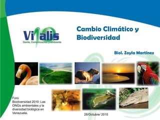 Cambio Climático y
                          Biodiversidad

                                               Biol. Zoyla Martínez




Foro
Biodiversidad 2010: Las
ONGs ambientales y la
diversidad biológica en
Venezuela.                  28/Octubre/ 2010
 
