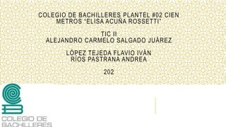 COLEGIO DE BACHILLERES PLANTEL #02 CIEN
METROS “ELISA ACUÑA ROSSETTI”
TIC II
ALEJANDRO CARMELO SALGADO JUÁREZ
LÓPEZ TEJEDA FLAVIO IVÁN
RÍOS PASTRANA ANDREA
202
 