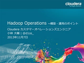 Hadoop  Operations  ~∼構築・運⽤用のポイント
Cloudera  カスタマーオペレーションズエンジニア
⼩小林林  ⼤大輔  |  @d1ce_̲
2013年年11⽉月7⽇日

1

 