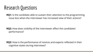 Research Questions
RQ1: Is the candidate able to sustain their attention to the programming
issue less when the interviewe...