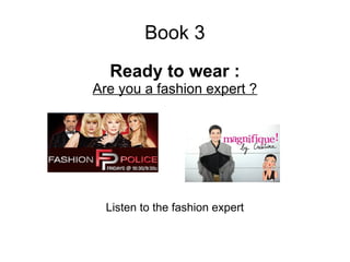Book 3
Ready to wear :
Are you a fashion expert ?
Listen to the fashion expert
 