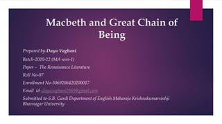 Macbeth and Great Chain of
Being
Prepared by-Daya Vaghani
Batch-2020-22 (MA sem-1)
Paper – The Renaissance Literature
Roll No-07
Enrollment No-3069206420200017
Email id -dayavaghani2969@gmail.com
Submitted to-S.B. Gardi Department of English Maharaja Krishnakumarsinhji
Bhavnagar University
 