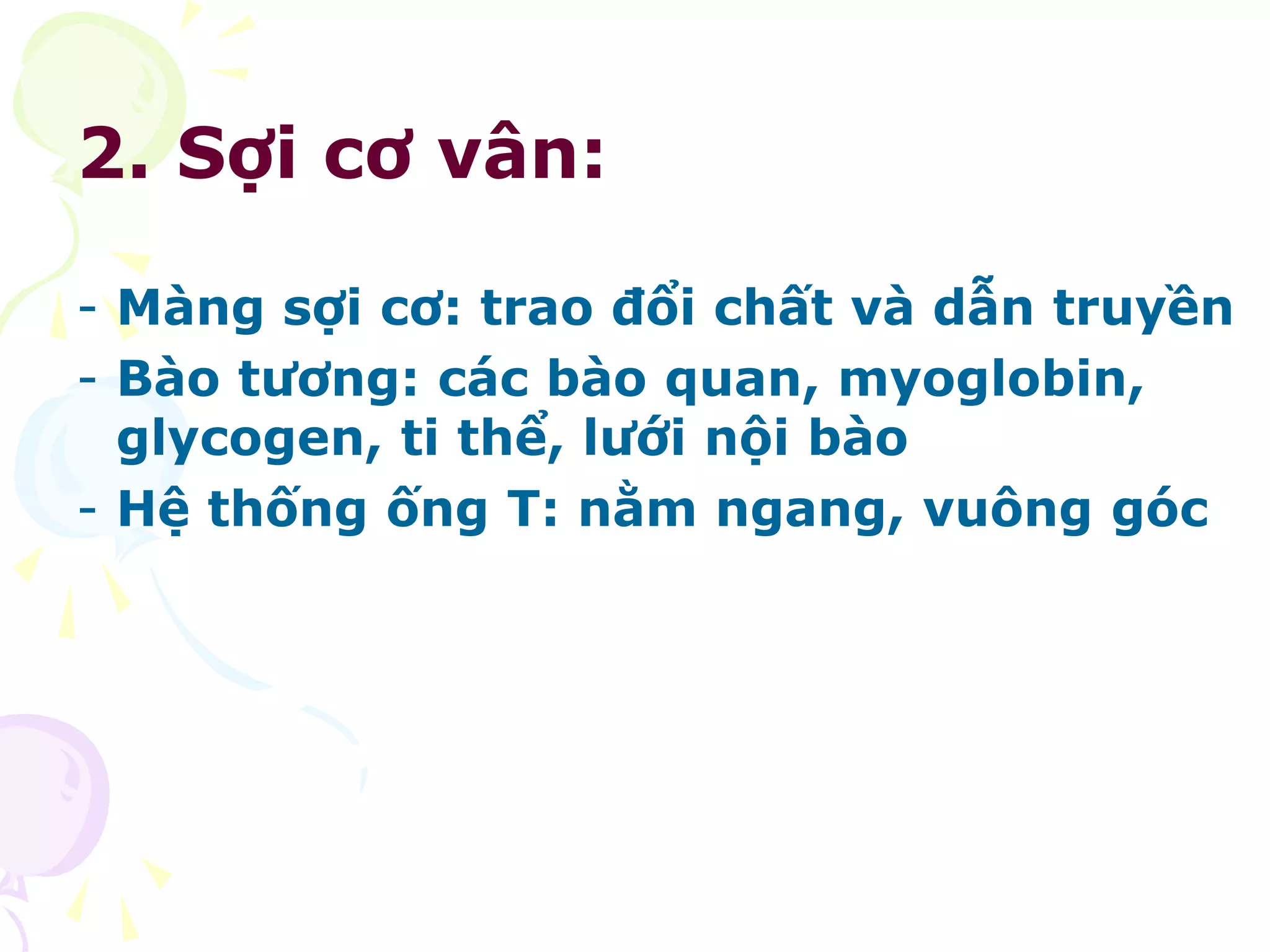 2. Sợi cơ vân:
- Màng sợi cơ: trao đổi chất và dẫn truyền
- Bào tương: các bào quan, myoglobin,
glycogen, ti thể, lưới nội bào
- Hệ thống ống T: nằm ngang, vuông góc
 