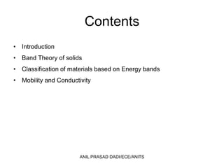 Contents
• Introduction
• Band Theory of solids
• Classification of materials based on Energy bands
• Mobility and Conductivity
ANIL PRASAD DADI/ECE/ANITS
 