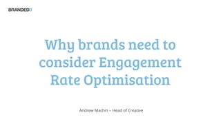 Why brands need to consider Engagement Rate Optimisation 
Andrew Machin –Head of Creative  