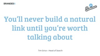 You’ll never build a natural
link until you’re worth
talking about
Tim Grice – Head of Search

 