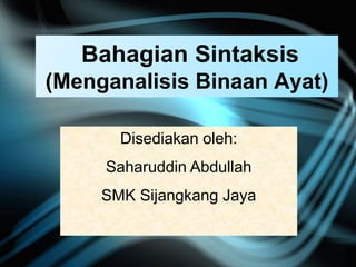 Bahagian Sintaksis
(Menganalisis Binaan Ayat)
Disediakan oleh:
Saharuddin Abdullah
SMK Sijangkang Jaya
 