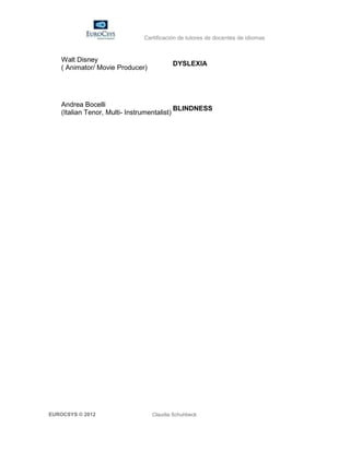 Certificación de tutores de docentes de idiomas


    Walt Disney
                                         DYSLEXIA
    ( Animator/ Movie Producer)




    Andrea Bocelli
                                            BLINDNESS
    (Italian Tenor, Multi- Instrumentalist)




EUROCSYS © 2012                   Claudia Schuhbeck
 