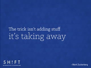 The trick isn’t adding stu 
it’s taking away 
- Mark Zuckerberg 
 
