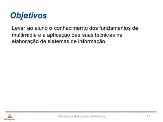 Objetivos
Levar ao aluno o conhecimento dos fundamentos de
multimídia e a aplicação das suas técnicas na
elaboração de sistemas de informação.
Sistemas e Aplicações Multimídia 17
 