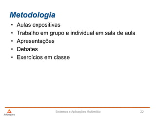 Metodologia
• Aulas expositivas
• Trabalho em grupo e individual em sala de aula
• Apresentações
• Debates
• Exercícios em classe
Sistemas e Aplicações Multimídia 22
 