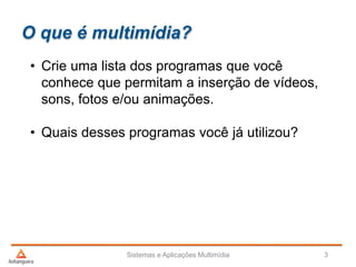 O que é multimídia?
Sistemas e Aplicações Multimídia 3
• Crie uma lista dos programas que você
conhece que permitam a inserção de vídeos,
sons, fotos e/ou animações.
• Quais desses programas você já utilizou?
 