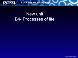 IB4.1.4 Features of living things




     New unit
B4- Processes of life




                                       © Oxford University Press 2011
 