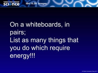 IB4.10.2H Images




On a whiteboards, in
pairs;
List as many things that
you do which require
energy!!!

                           © Oxford University Press 2011
 
