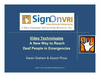 Video Technologies
   A New Way to Reach
Deaf People in Emergencies

 Karen Graham & Alyson Picus


      SignOn: A Sign Language Interpreting Resource, Inc.
 