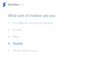 What sort of investor are you 
1. The different schools of investing 
2. Growth 
3. Value 
4. Quality 
5. Whats best for you? 
 