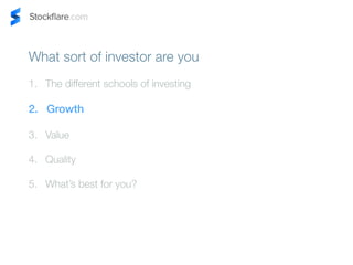 What sort of investor are you 
1. The different schools of investing 
2. Growth 
3. Value 
4. Quality 
5. Whats best for you? 
 