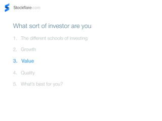 What sort of investor are you 
1. The different schools of investing 
2. Growth 
3. Value 
4. Quality 
5. Whats best for you? 
 
