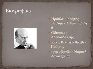 Ηράκλειο Κρήτης
2/11/1911 - Αθήνα 18/3/9
6
Οδυσσέας
Αλεπουδέλλης
1960 , Κρατικό Βραβείο
Ποίησης
1979 , βραβείο Νόμπελ
Λογοτεχνίας
 