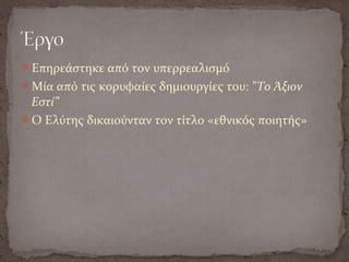 Επηρεάστηκε από τον υπερρεαλισμό
Μία από τις κορυφαίες δημιουργίες του: ”Το Άξιον
Εστί”
Ο Ελύτης δικαιούνταν τον τίτλο «εθνικός ποιητής»
 