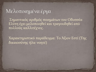 Σημαντικός αριθμός ποιημάτων του Οδυσσέα
Ελύτη έχει μελοποιηθεί και τραγουδηθεί από
πολλούς καλλιτέχνες.
Χαρακτηριστικό παράδειγμα: Το Άξιον Εστί (Της
δικαιοσύνης ήλιε νοητέ)
 