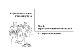 Propostes didàctiques
d’educació física
Bloc 4:
Expressió corporal i dramatització
4.1. Expressió corporal
 