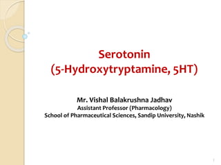 Serotonin
(5-Hydroxytryptamine, 5HT)
Mr. Vishal Balakrushna Jadhav
Assistant Professor (Pharmacology)
School of Pharmaceutical Sciences, Sandip University, Nashik
1
 