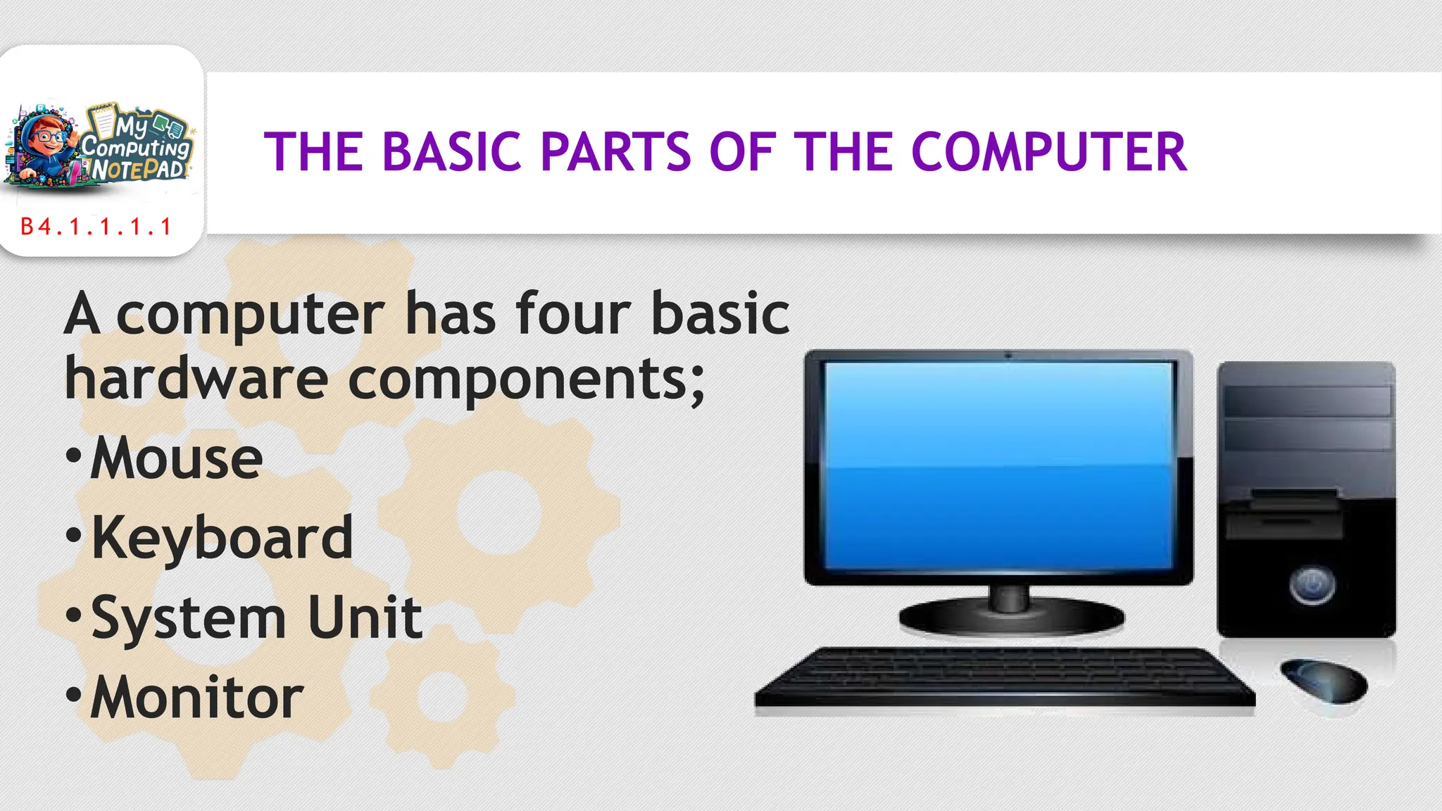 B 4 . 1 . 1 . 1 . 1
THE BASIC PARTS OF THE COMPUTER
A computer has four basic
hardware components;
•Mouse
•Keyboard
•System Unit
•Monitor
 