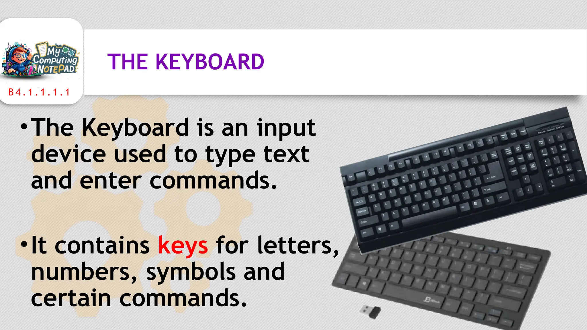B 4 . 1 . 1 . 1 . 1
THE KEYBOARD
•The Keyboard is an input
device used to type text
and enter commands.
•It contains keys for letters,
numbers, symbols and
certain commands.
 