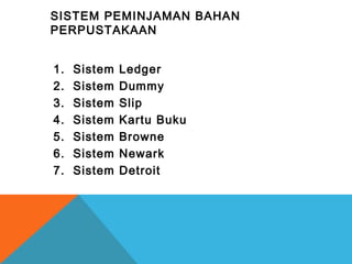 SISTEM PEMINJAMAN BAHAN
PERPUSTAKAAN
1. Sistem Ledger
2. Sistem Dummy
3. Sistem Slip
4. Sistem Kartu Buku
5. Sistem Browne
6. Sistem Newark
7. Sistem Detroit
 
