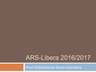 ARS-Libera 2016/2017
Area Riabilitazione Socio-Lavorativa
 