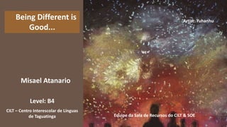 Misael Atanario
Being Different is
Good...
CILT – Centro Interescolar de Línguas
de Taguatinga Equipe da Sala de Recursos do CILT & SOE
Level: B4
Artist: Yuhanhu
 