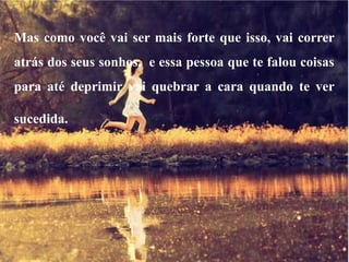 Mas como você vai ser mais forte que isso, vai correr
atrás dos seus sonhos, e essa pessoa que te falou coisas
para até deprimir vai quebrar a cara quando te ver
sucedida. .
 
