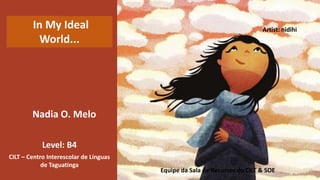Nadia O. Melo
Level: B4
CILT – Centro Interescolar de Línguas
de Taguatinga
Artist: nidihi
Equipe da Sala de Recursos do CILT & SOE
In My Ideal
World...
 
