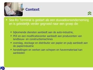 Context Sea-Ro Terminal is gestart als een stuwadoorsonderneming en is geleidelijk verder gegroeid naar een groep die  bijkomende diensten aanbiedt aan de auto-industrie,  PDI en een modificatiecenter aanbiedt aan producenten van landbouw- en constructiemachines overslag, stockage en distributie van papier en pulp aanbiedt aan de papierindustrie herstellingen en werken aan schepen en havenmateriaal kan aanbieden 