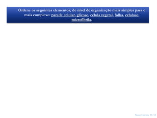 Nuno Correia 11/12
20
Ordene os seguintes elementos, do nível de organização mais simples para o
mais complexo: parede celular, glicose, célula vegetal, folha, celulose,
microfibrila.
 