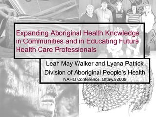 Expanding Aboriginal Health Knowledge
in Communities and in Educating Future
Health Care Professionals
        Leah May Walker and Lyana Patrick
        Division of Aboriginal People’s Health
               NAHO Conference, Ottawa 2009
 