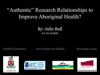 “Authentic” Research Relationships to
      Improve Aboriginal Health?

                   By: Julie Bull
                      B.A (h), MAHSR




NAHO Conference   Our People Our Health   November 2009
 