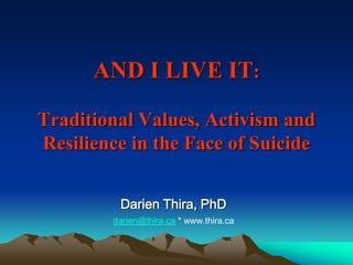 AND I LIVE IT:

Traditional Values, Activism and
Resilience in the Face of Suicide


         Darien Thira, PhD
        darien@thira.ca * www.thira.ca
 