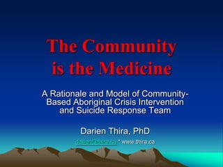 The Community
 is the Medicine
A Rationale and Model of Community-
 Based Aboriginal Crisis Intervention
    and Suicide Response Team

         Darien Thira, PhD
        darien@thira.ca * www.thira.ca
 