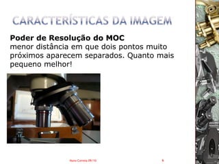 Poder de Resolução do MOC
menor distância em que dois pontos muito
próximos aparecem separados. Quanto mais
pequeno melhor!




              Nuno Correia 09/10     6
 