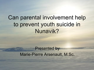 Can parental involvement help
 to prevent youth suicide in
         Nunavik?

           Presented by
    Marie-Pierre Arsenault, M.Sc.
 