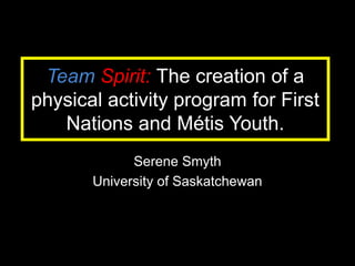 Team Spirit: The creation of a
physical activity program for First
   Nations and Métis Youth.
             Serene Smyth
       University of Saskatchewan
 
