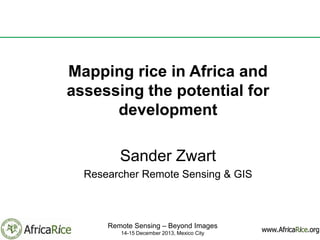Mapping rice in Africa and
assessing the potential for
development
Sander Zwart
Researcher Remote Sensing & GIS

Remote Sensing – Beyond Images
14-15 December 2013, Mexico City

 