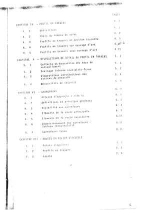 ,.��.·.·..-. '
'·"· -- '· ' 1
i
1�
1
CHAPITRE IV - PROFIL EH T VER
4 1
4. 2
4. 3
4. 4
4. 5
CHAPITRE v
5. 1
5. 2
5. 3
5. 4
CHJP I TRE VI
6. 1
6. 2
6. 3
6. 4
6. 5
6. 6
6. 7
Définition
Choix du nombre de voies
Prof i l s en travers en section courante
Prof i 1 s en travers sur ouvrage d'art
Prof i 1 s en travers sous ouvrage d'art
-
OISPOSITlONS DE OETA IL ou PROFIL EN TRAVERS
Collecte et évacuation des eaux de
ruis se11erne nt
Drainage interne sous p1ate�forrne
Dispositions constructives des
assises de chaussée
Oisposififs de sécu ité
- CARREFOURS
Vitesse d'approch vide V
Définitions et principes généraux
Visibilité aux carr�fours
Elêments de la route principale
Eléments de la route secondaire
Dimensionnement des carrefours -
Tableau récapitulatif
Carrefours type�
CHAPITRE VII - ROUTES EN REL[EF DIFFICILE
7 . 1
7. 2
7. 3
Points sing 1 iers
Profils en travers
Lacets
4.
4 . 2
4. 5
4. 15
5. 1
5. 2
5. 4
6.
6.
6.
6. 3
6 5
6. 10
7. 4
 