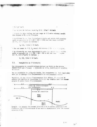; ' ' .:.t ;J �· ;> ;; 1 <" •;'Ui ;;;f:' r: "U cs.! e u r un>?. rampe de 3 Z � t t e vi te-s$e lW>r'ali't
� :�· .obt..;;m..l{: a 9; [� Ô <'- 1 ' o::-i� he .
- '-'� vi ::<!.;; s e V2 · · ·; o-: >2:::1,: ê,; ;.: i•·a l;;r.te à ce l l e qd au r a i t é t ê a t teinte
J>p:rè.;, u re. piH'<:é''-' � � ._;; ,, L "' 1DO + 2 50 l l 50m sur une :rar;;p e c on t i nu.z
d8 3 .� , � c i � cl ( a? r�·� l e tab l ea u :
La vitetY<s-<e Vc e 5l t donc équiv.dente il cel le ;:>u r;> � <: :: � :� !. : t � i rtt<!
l!lprês un p.arc®r:il de L .. :lSO + 200 "' 55-0 m sur une re1111;: · : , � i ;n�-e
de 6 % , •w i t d' après le tableau
Vc (6% , 55-0m) "' 40 Wh.
3 . 3 . HO!i!(.lgênê i tê de 1 ' i ti néra i re
tes chang�men:t s d e cara�téristiques se fait� e n d"'il po int s
PERCEP'!I8LE:S pa r 1 ' u sa g e r ; t rave rsée de vi l l e mocHfic.a't ion sens:i:b l.e
du r el i d "
Sur un itinérai-re d e ca tégorie donnée , les c hangement:a s e f o n t implic�
ment p<� :r le p-a·s sage d ' u n env--i.rmmemeo;t à 1,m vo i s i n ,
'roau t e fo i s , s i une c l a s s e d 1 envi rcrn-nement: fa i t dêfauz� i l e n.t d'e
p re'l.'tQ Ü:: �me uc ti on d e tr.ans i tioo ( l �5 à 2 , 5 Km) é:t:;,û'!lol;.:i.e ave.c l e-a �
pro p r e s à c et t e cl a s s e d ' enviro.nnemenr. .
t----......,E'"-'-�-·�o'Ç.�".."""""'?�i>lj-"�6����'-"'- --­
:z: one s de c arac t É &is tiqttes
E peu d i ff � rentes E ]
11---�------- ------- ---· ______.,..,.
..
Sec tion de o:rans i tian
Exer.rp �e : L e pa s s a g e d e s no nne s re l a t i ve s à E 1 à c e l l e s rdative s à E 3
s ' e f f e c t u e p a r l ' i n t e rmé d i a ire d ' u ne s e c t i o n d i me.nsio m�ê 2 avE'c l e s no nne s
re l a t i v e s à E 2 .
 