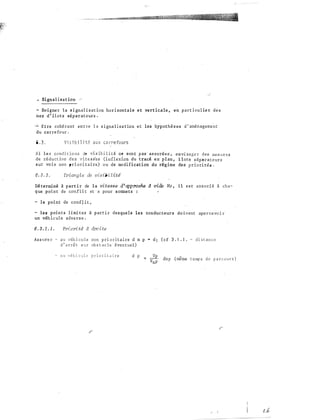 • Signalisat ion '"''
- So i gne r l a s i gnal i s a t ion hor i zontale e t vert icale , en p a r t i cu l ie r de s
n e z d ' î l o t s séparat e urs .
-� E t re cohé ren t en t re l a s i gna l i s a t io n et les hypothès es d ' aménage�ent
du ca rre fo ur .
6 . 3 . Vi s i b i l i té a ux ca rre fo u rs
S i l e s cond i t i o n s de vi s ib i l i t é ne son t p as · as suré es , envi sage r d e s mes ures
de réduct ion . des vi t e s s·es (infl exion du tracé e n p l an , i lots s éparate urs
s ur vo ie non priori taire) o u de modi ficat ion du régime de s priori tés .
6 . 3 . 1 . �angle dE visibi liti
Dé t e rmi né à p a rt i r de l a vitesae d'approche d vide Vo , i l e s t as s o c i é à cha­
q ue point de confl i t et a pour s omme t s :
- le point de conf�it ,
les points l i mi t e s à p ar t i r d e s que l s l e s conduc teurs do ivent ape r cevo i r
un véhicule adve rs e .
6 . 3 . 1 . 1 . Priori t� d droite
As s ure r - a u véh i cu l e non p ri o r i t a i re d n p • d J ( cf 3 . 1 . 1 . - d i s t an ce
d ' a rrê t s u r ob s t ac le éven tue l )
a u v é h i cu l e p r i o r i t a i r e d p
-:::: v:� dnp ( même t emp s d e p a rcours )
(, .,
 